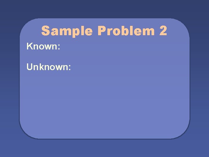 Sample Problem 2 Known: Unknown: 