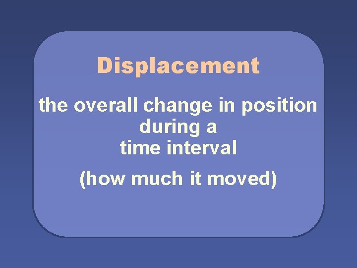 Displacement the overall change in position during a time interval (how much it moved)