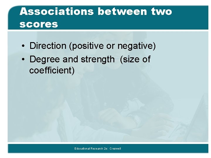 Associations between two scores • Direction (positive or negative) • Degree and strength (size