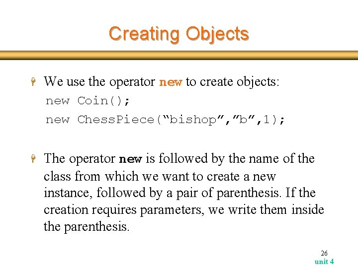 Creating Objects H We use the operator new to create objects: new Coin(); new