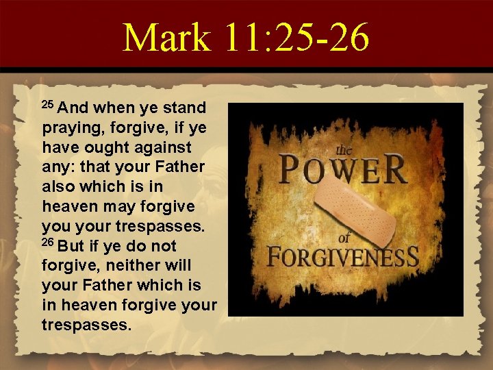 Mark 11: 25 -26 25 And when ye stand praying, forgive, if ye have