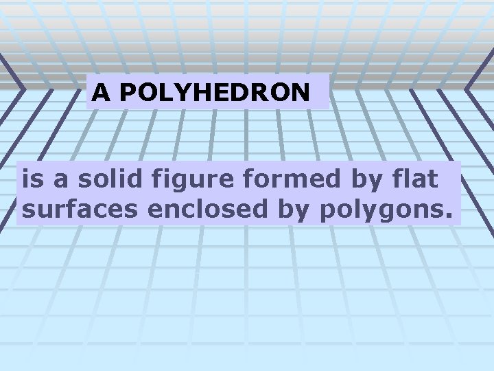 A POLYHEDRON is a solid figure formed by flat surfaces enclosed by polygons. 