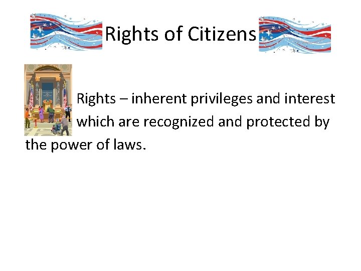 Rights of Citizens Rights – inherent privileges and interest which are recognized and protected