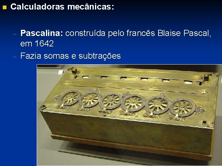 n Calculadoras mecânicas: - Pascalina: construída pelo francês Blaise Pascal, em 1642 Fazia somas