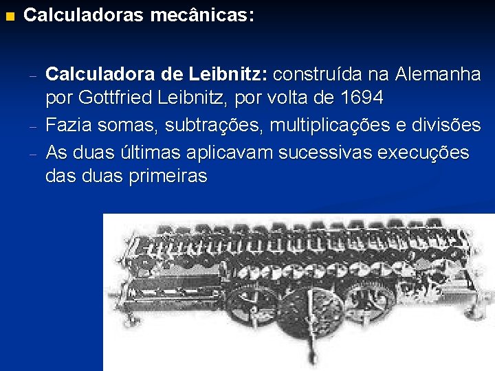 n Calculadoras mecânicas: - Calculadora de Leibnitz: construída na Alemanha por Gottfried Leibnitz, por