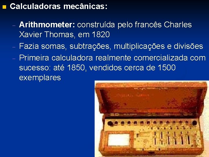 n Calculadoras mecânicas: - Arithmometer: construída pelo francês Charles Xavier Thomas, em 1820 Fazia