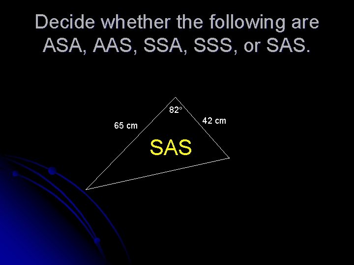 Decide whether the following are ASA, AAS, SSA, SSS, or SAS. 82 42 cm