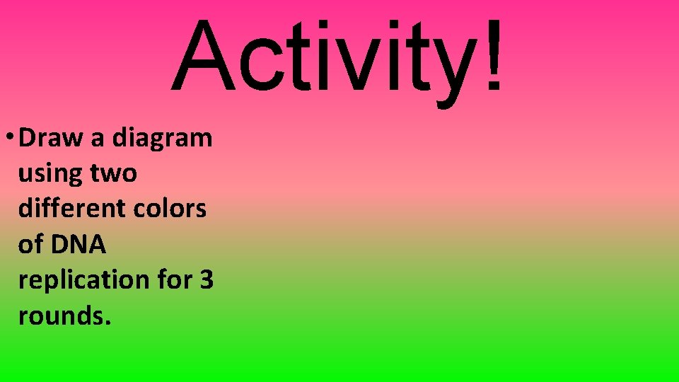 Activity! • Draw a diagram using two different colors of DNA replication for 3