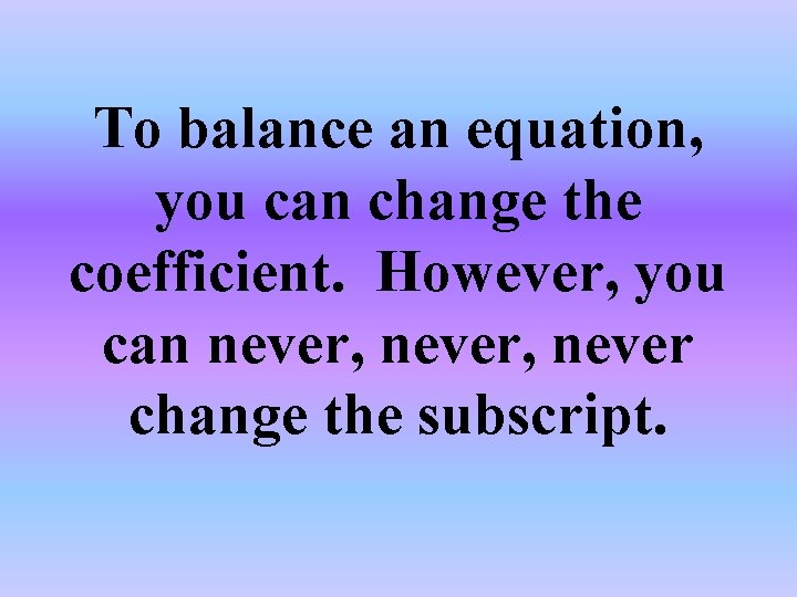 To balance an equation, you can change the coefficient. However, you can never, never