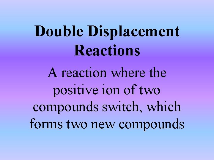 Double Displacement Reactions A reaction where the positive ion of two compounds switch, which