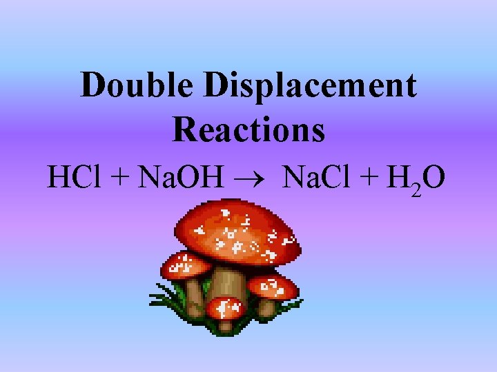 Double Displacement Reactions HCl + Na. OH Na. Cl + H 2 O 