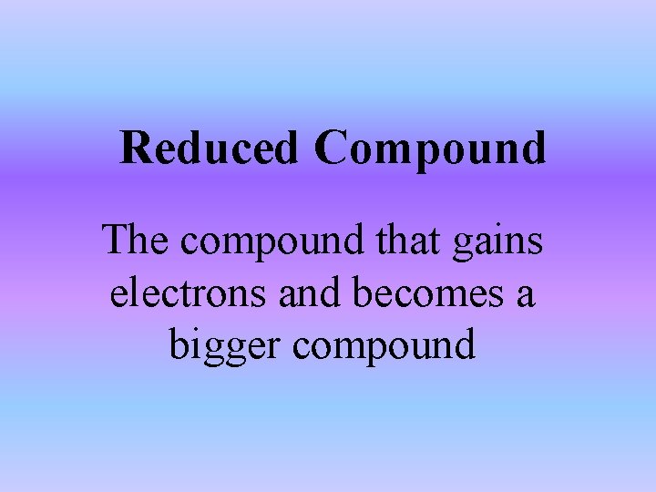 Reduced Compound The compound that gains electrons and becomes a bigger compound 