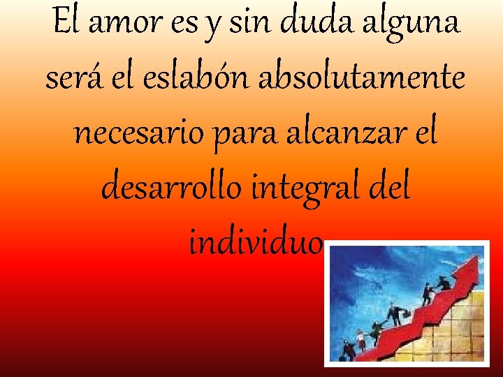 El amor es y sin duda alguna será el eslabón absolutamente necesario para alcanzar