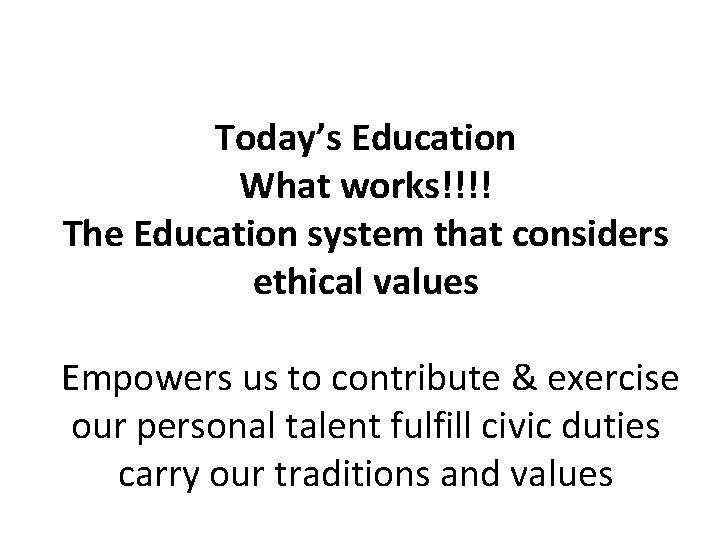 Today’s Education What works!!!! The Education system that considers ethical values Empowers us to
