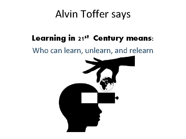 Alvin Toffer says Learning in 21 st Century means: Who can learn, unlearn, and