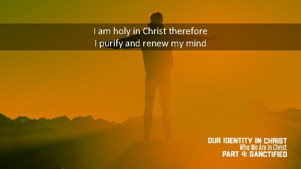 I am holy in Christ therefore I purify and renew my mind 