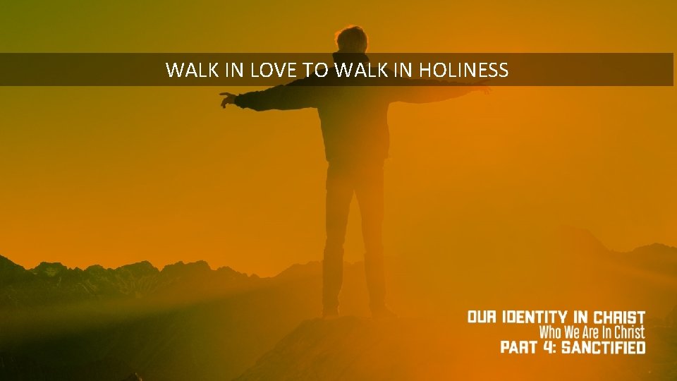 WALK IN LOVE TO WALK IN HOLINESS 