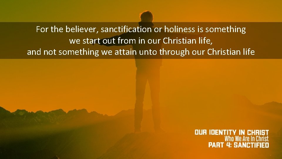 For the believer, sanctification or holiness is something we start out from in our