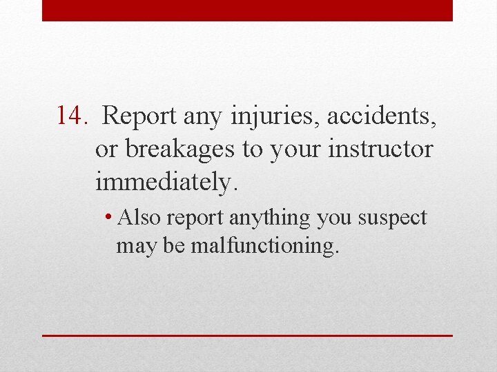 14. Report any injuries, accidents, or breakages to your instructor immediately. • Also report