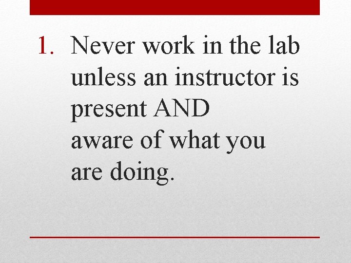 1. Never work in the lab unless an instructor is present AND aware of
