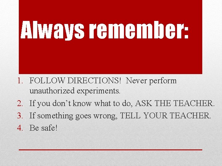 Always remember: 1. FOLLOW DIRECTIONS! Never perform unauthorized experiments. 2. If you don’t know