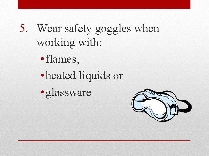 5. Wear safety goggles when working with: • flames, • heated liquids or •