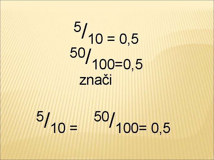 5/ 10 = 0, 5 50/ 100=0, 5 znači 5/ 10 = 50/ 100=