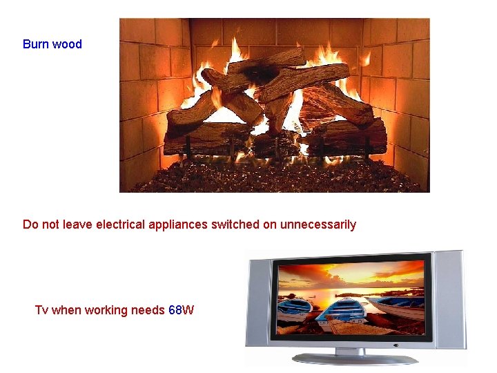 Burn wood Do not leave electrical appliances switched on unnecessarily Tv when working needs