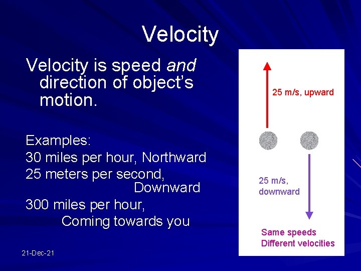 Velocity is speed and direction of object’s motion. Examples: 30 miles per hour, Northward
