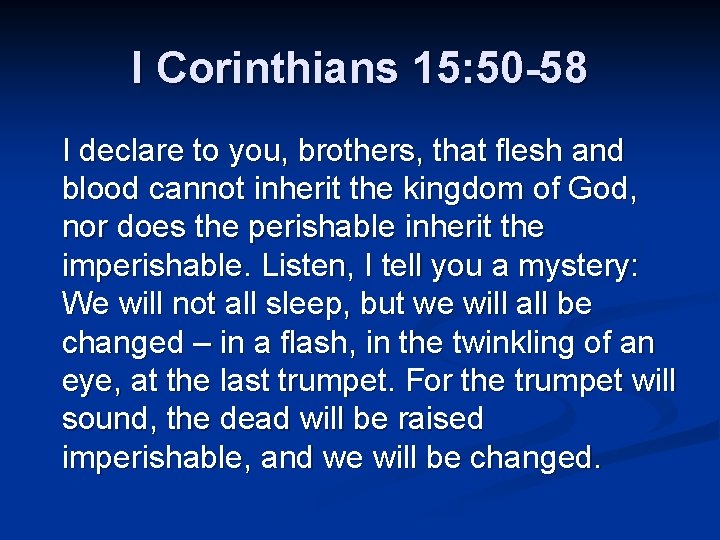 I Corinthians 15: 50 -58 I declare to you, brothers, that flesh and blood