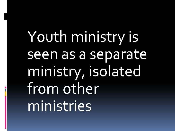 Youth ministry is seen as a separate ministry, isolated from other ministries 