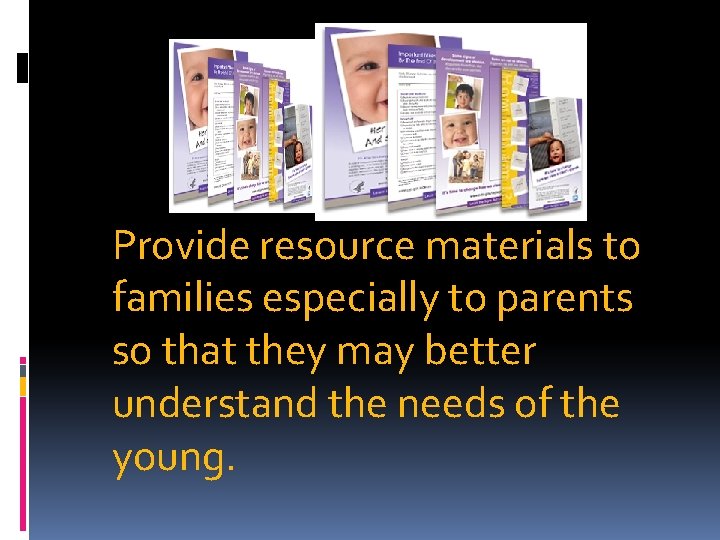 Provide resource materials to families especially to parents so that they may better understand
