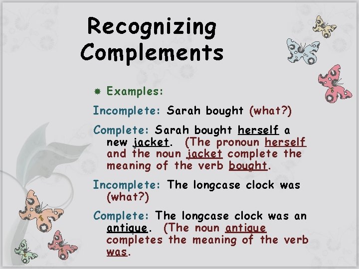 Recognizing Complements Examples: Incomplete: Sarah bought (what? ) Complete: Sarah bought herself a new