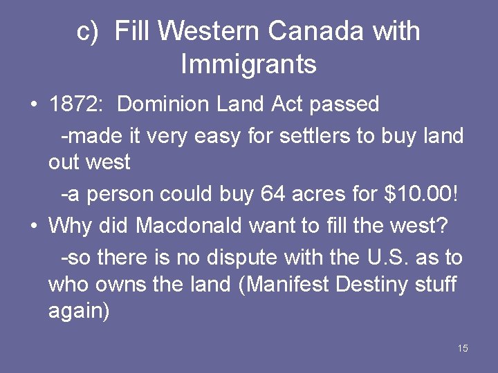c) Fill Western Canada with Immigrants • 1872: Dominion Land Act passed -made it