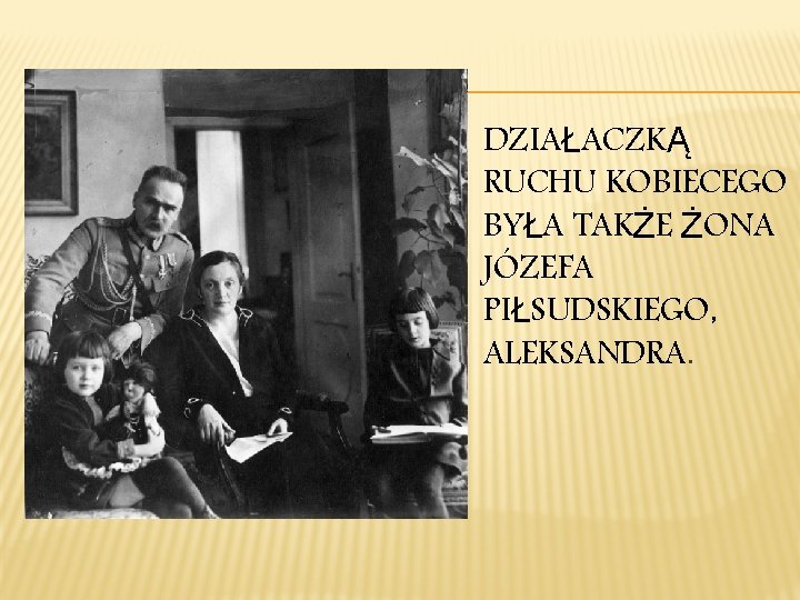 DZIAŁACZKĄ RUCHU KOBIECEGO BYŁA TAKŻE ŻONA JÓZEFA PIŁSUDSKIEGO, ALEKSANDRA. 