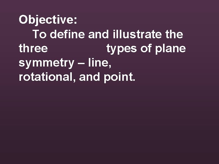 Objective: To define and illustrate three types of plane symmetry – line, rotational, and