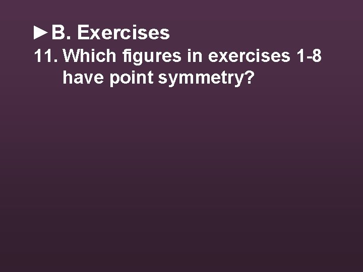 ►B. Exercises 11. Which figures in exercises 1 -8 have point symmetry? 