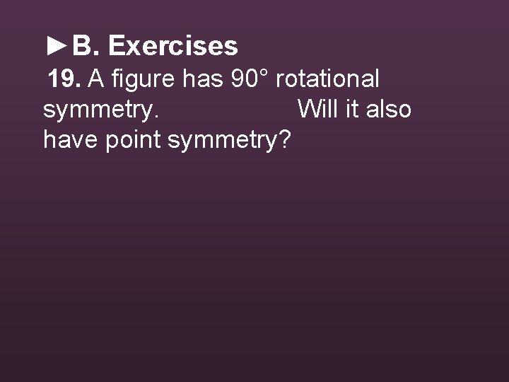 ►B. Exercises 19. A figure has 90° rotational symmetry. Will it also have point