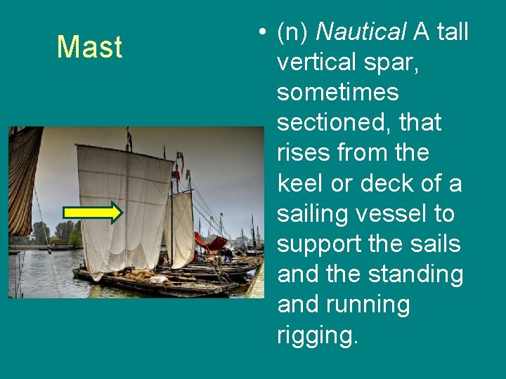 Mast • (n) Nautical A tall vertical spar, sometimes sectioned, that rises from the