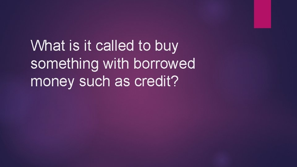 What is it called to buy something with borrowed money such as credit? 