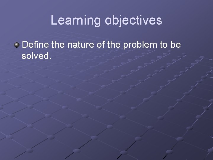 Learning objectives Define the nature of the problem to be solved. 
