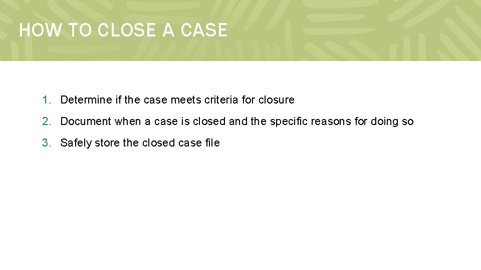 HOW TO CLOSE A CASE 1. Determine if the case meets criteria for closure