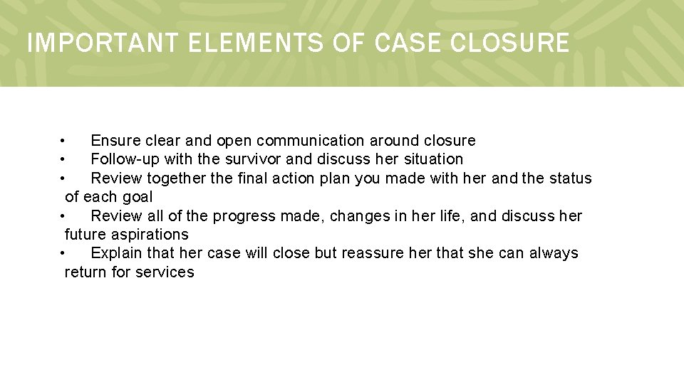 IMPORTANT ELEMENTS OF CASE CLOSURE • Ensure clear and open communication around closure •