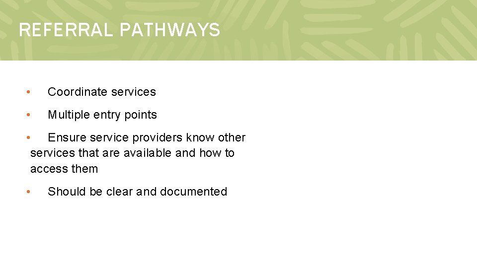 REFERRAL PATHWAYS • Coordinate services • Multiple entry points • Ensure service providers know