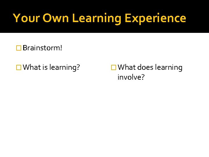 Your Own Learning Experience � Brainstorm! � What is learning? � What does learning