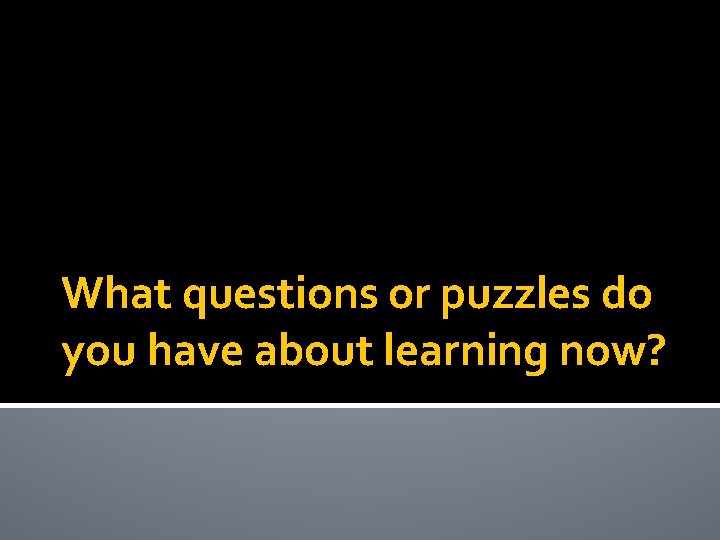 What questions or puzzles do you have about learning now? 