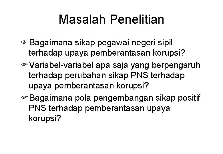 Masalah Penelitian FBagaimana sikap pegawai negeri sipil terhadap upaya pemberantasan korupsi? FVariabel-variabel apa saja