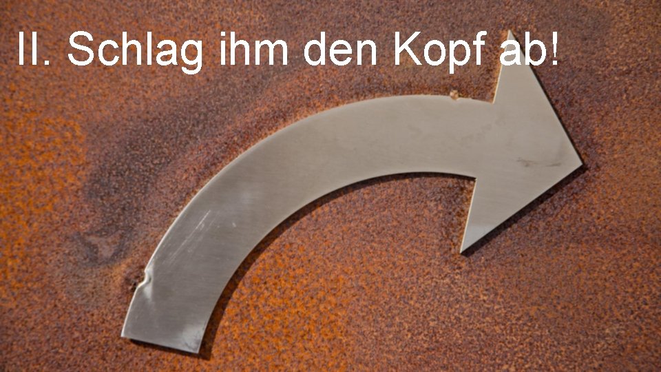 II. Schlag ihm den Kopf ab! 