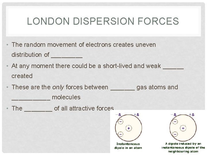 LONDON DISPERSION FORCES • The random movement of electrons creates uneven distribution of _____