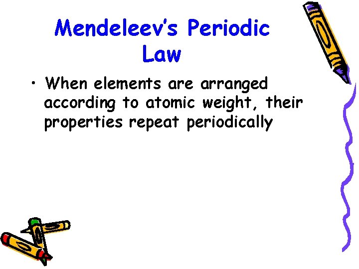 Mendeleev’s Periodic Law • When elements are arranged according to atomic weight, their properties